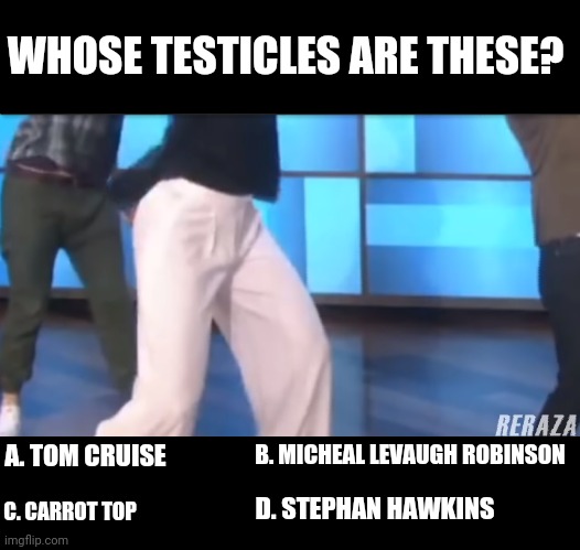WHOSE TESTICLES ARE THESE? B. MICHEAL LEVAUGH ROBINSON; A. TOM CRUISE; D. STEPHAN HAWKINS; C. CARROT TOP | image tagged in name those testes | made w/ Imgflip meme maker