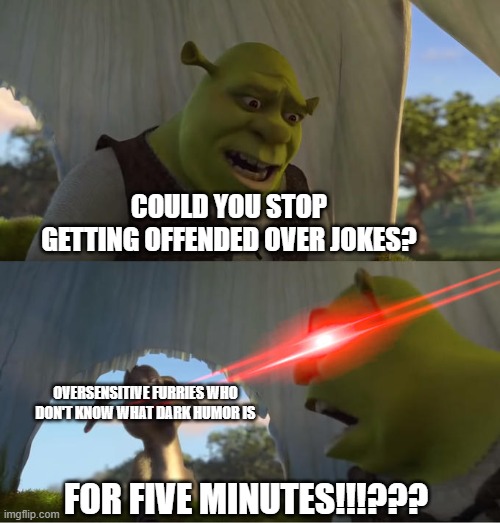 Am sick of oversensitive furries who cannot handle jokes: | COULD YOU STOP GETTING OFFENDED OVER JOKES? OVERSENSITIVE FURRIES WHO DON'T KNOW WHAT DARK HUMOR IS; FOR FIVE MINUTES!!!??? | image tagged in shrek for five minutes,anti furry | made w/ Imgflip meme maker