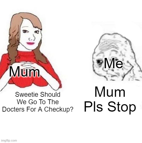 Why My Mum Have To Do This | Me; Mum; Mum Pls Stop; Sweetie Should We Go To The Docters For A Checkup? | image tagged in yes honey | made w/ Imgflip meme maker