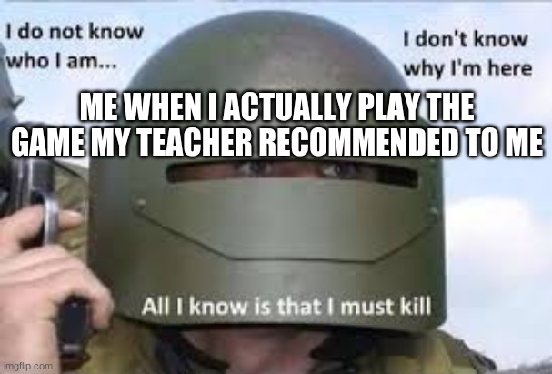 I dont know who | ME WHEN I ACTUALLY PLAY THE GAME MY TEACHER RECOMMENDED TO ME | image tagged in i dont know who | made w/ Imgflip meme maker