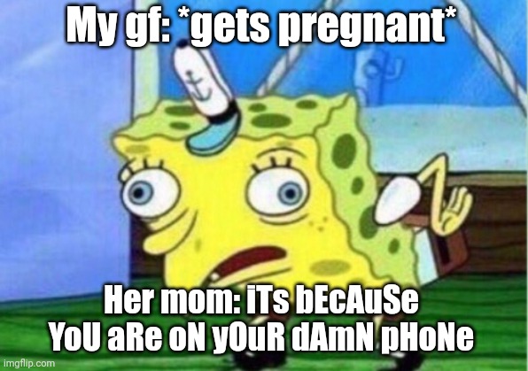 Jk she did not yet | My gf: *gets pregnant*; Her mom: iTs bEcAuSe YoU aRe oN yOuR dAmN pHoNe | image tagged in memes,mocking spongebob | made w/ Imgflip meme maker