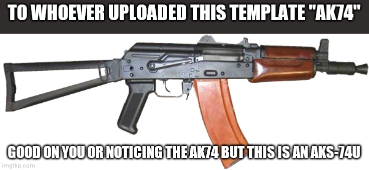 Ak74 | TO WHOEVER UPLOADED THIS TEMPLATE "AK74"; GOOD ON YOU OR NOTICING THE AK74 BUT THIS IS AN AKS-74U | image tagged in ak74 | made w/ Imgflip meme maker