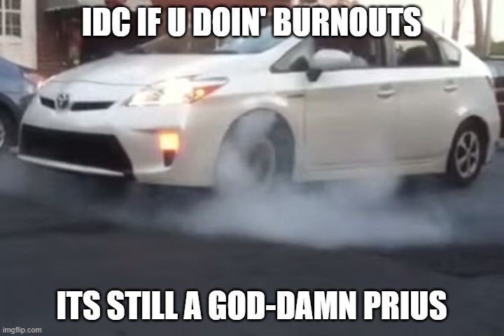 prius | IDC IF U DOIN' BURNOUTS; ITS STILL A GOD-DAMN PRIUS | image tagged in prius | made w/ Imgflip meme maker