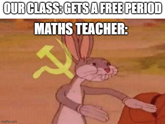 An interesting title | OUR CLASS: GETS A FREE PERIOD; MATHS TEACHER: | image tagged in bugs bunny communist,soviet union | made w/ Imgflip meme maker