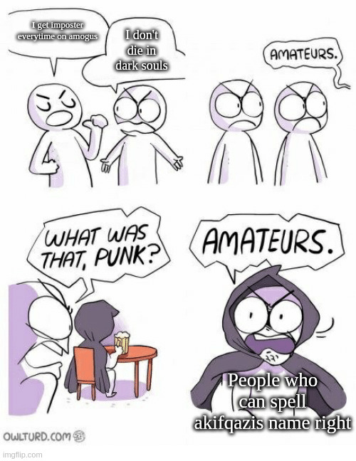 Amateurs | I get imposter everytime on amogus; I don't die in dark souls; People who can spell akifqazis name right | image tagged in amateurs | made w/ Imgflip meme maker