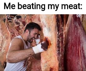 Me beating my meat: | made w/ Imgflip meme maker