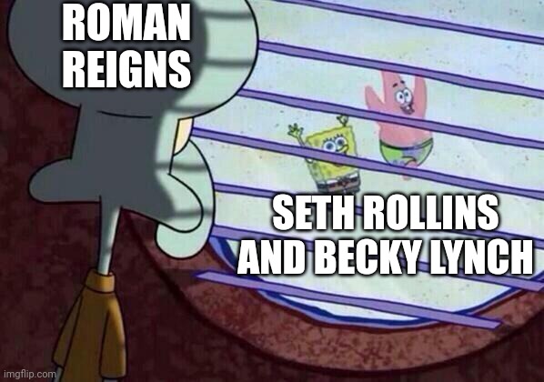 Squidward window | ROMAN REIGNS; SETH ROLLINS AND BECKY LYNCH | image tagged in squidward window | made w/ Imgflip meme maker