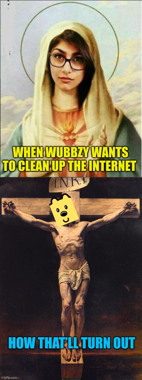 Jesus died for your sins, Wubbzy died for your loads | WHEN WUBBZY WANTS TO CLEAN UP THE INTERNET; HOW THAT’LL TURN OUT | image tagged in mary mia khalifa,jesus christ crucifix | made w/ Imgflip meme maker