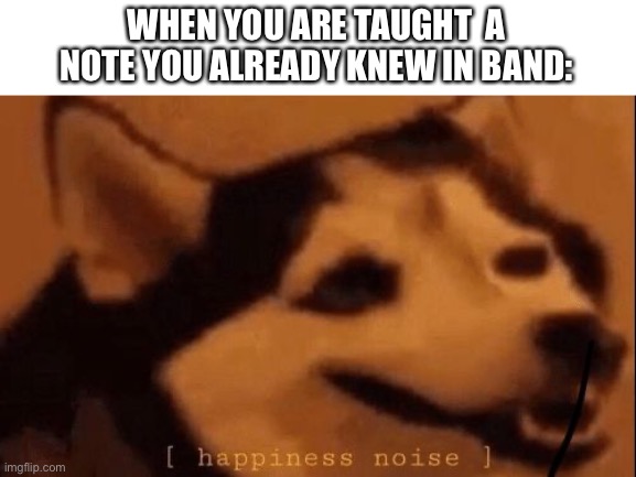 Happiness noise | WHEN YOU ARE TAUGHT  A NOTE YOU ALREADY KNEW IN BAND: | image tagged in happiness noise | made w/ Imgflip meme maker