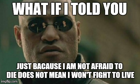 Matrix Morpheus | WHAT IF I TOLD YOU JUST BACAUSE I AM NOT AFRAID TO DIE DOES NOT MEAN I WON'T FIGHT TO LIVE | image tagged in memes,matrix morpheus,AdviceAnimals | made w/ Imgflip meme maker