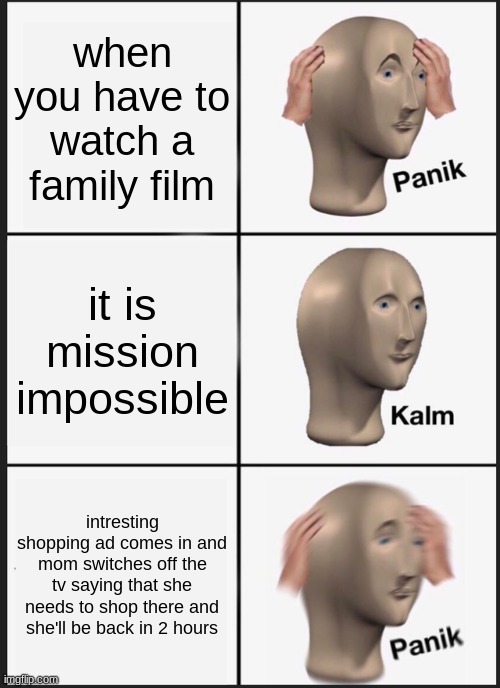 Panik Kalm Panik |  when you have to watch a family film; it is mission impossible; intresting shopping ad comes in and mom switches off the tv saying that she needs to shop there and she'll be back in 2 hours | image tagged in memes,panik kalm panik,mom | made w/ Imgflip meme maker