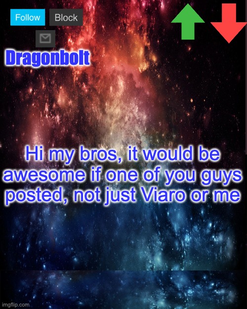 Dragonbolt; Hi my bros, it would be awesome if one of you guys posted, not just Viaro or me | image tagged in galaxy high effort temp | made w/ Imgflip meme maker