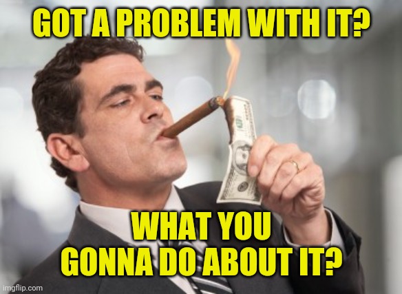Money cigar | GOT A PROBLEM WITH IT? WHAT YOU GONNA DO ABOUT IT? | image tagged in money cigar | made w/ Imgflip meme maker