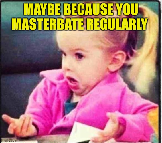 Confused Girl | MAYBE BECAUSE YOU MASTERBATE REGULARLY | image tagged in confused girl | made w/ Imgflip meme maker