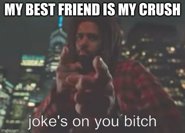 MY BEST FRIEND IS MY CRUSH | image tagged in joke's on you bitch | made w/ Imgflip meme maker