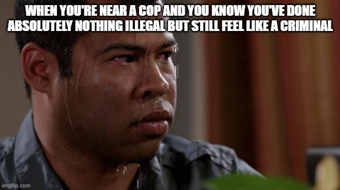 Protect and serve, am I right? | WHEN YOU'RE NEAR A COP AND YOU KNOW YOU'VE DONE ABSOLUTELY NOTHING ILLEGAL BUT STILL FEEL LIKE A CRIMINAL | image tagged in sweating bullets | made w/ Imgflip meme maker