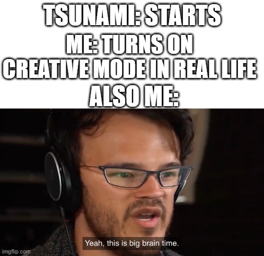 reborn then turn on creative mode | TSUNAMI: STARTS; ME: TURNS ON CREATIVE MODE IN REAL LIFE; ALSO ME: | image tagged in yeah this is big brain time | made w/ Imgflip meme maker