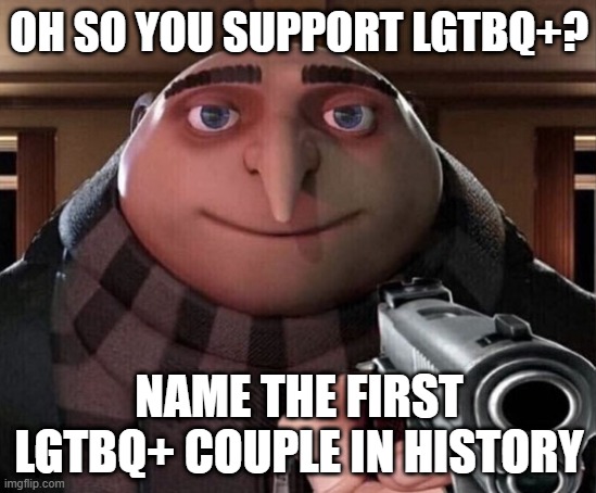 Gru Gun | OH SO YOU SUPPORT LGTBQ+? NAME THE FIRST LGTBQ+ COUPLE IN HISTORY | image tagged in gru gun | made w/ Imgflip meme maker