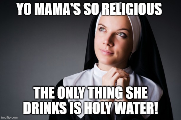 Nun |  YO MAMA'S SO RELIGIOUS; THE ONLY THING SHE DRINKS IS HOLY WATER! | image tagged in nun | made w/ Imgflip meme maker