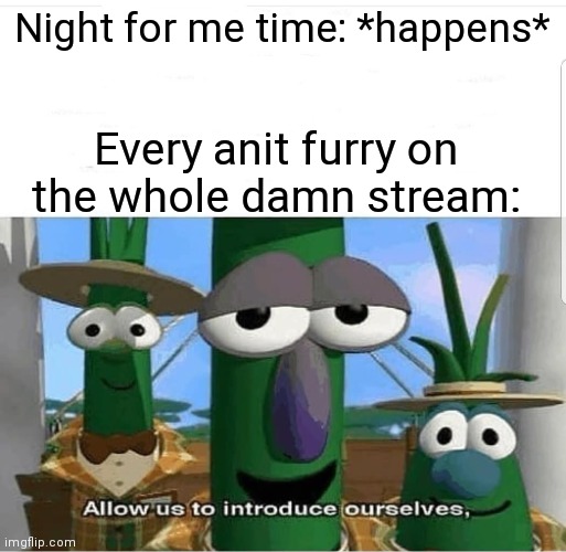 It be true tho, all I ask it why | Night for me time: *happens*; Every anit furry on the whole damn stream: | image tagged in allow us to introduce ourselves | made w/ Imgflip meme maker