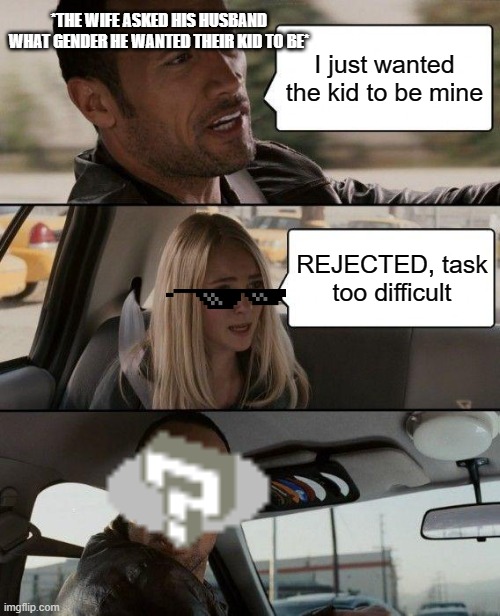 The Rock Driving Meme | *THE WIFE ASKED HIS HUSBAND WHAT GENDER HE WANTED THEIR KID TO BE*; I just wanted the kid to be mine; REJECTED, task too difficult | image tagged in memes,the rock driving | made w/ Imgflip meme maker