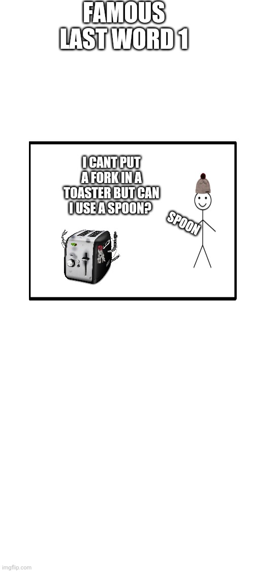 Famous | FAMOUS LAST WORD 1; I CANT PUT A FORK IN A TOASTER BUT CAN I USE A SPOON? SPOON | image tagged in blank white template | made w/ Imgflip meme maker