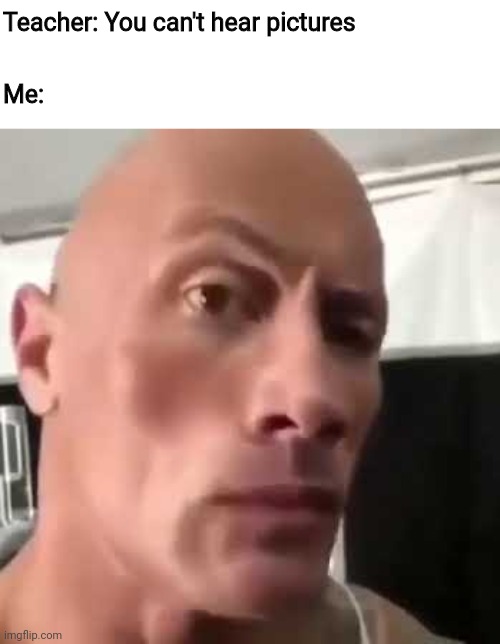 The rock | Teacher: You can't hear pictures; Me: | image tagged in the rock eyebrows,funny,memes | made w/ Imgflip meme maker