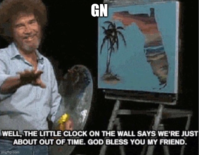 friggit i had no idea what time it was, I'm gonna get killed tomorrow morning 4 being tired so gn | GN | image tagged in bob ross out of time | made w/ Imgflip meme maker