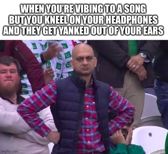 Haven’t posted in a while | WHEN YOU’RE VIBING TO A SONG BUT YOU KNEEL ON YOUR HEADPHONES AND THEY GET YANKED OUT OF YOUR EARS | image tagged in disappointed man | made w/ Imgflip meme maker