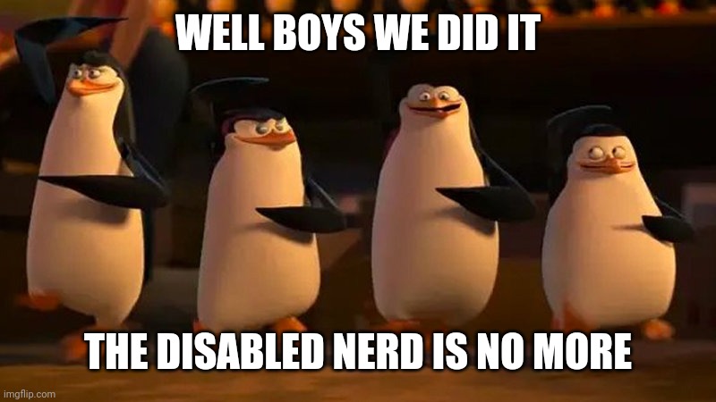 Well boys we did it | WELL BOYS WE DID IT THE DISABLED NERD IS NO MORE | image tagged in well boys we did it | made w/ Imgflip meme maker