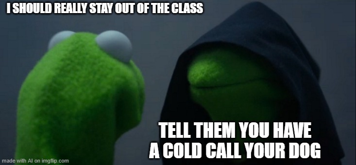 Evil Kermit | I SHOULD REALLY STAY OUT OF THE CLASS; TELL THEM YOU HAVE A COLD CALL YOUR DOG | image tagged in memes,evil kermit | made w/ Imgflip meme maker