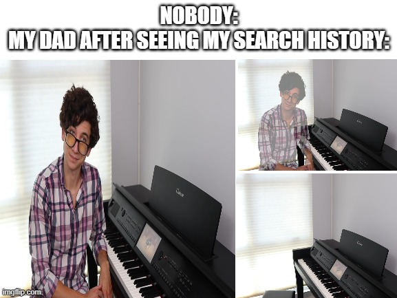 NOBODY:
MY DAD AFTER SEEING MY SEARCH HISTORY: | image tagged in random tag | made w/ Imgflip meme maker