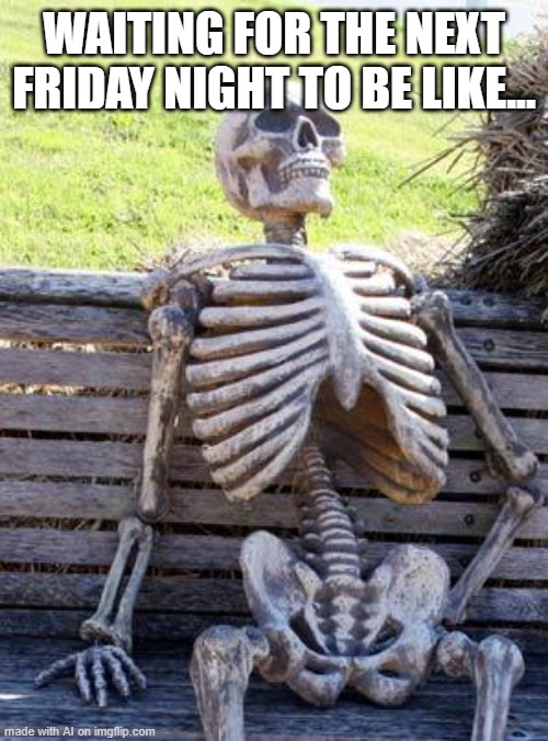 Waiting Skeleton Meme | WAITING FOR THE NEXT FRIDAY NIGHT TO BE LIKE... | image tagged in memes,waiting skeleton | made w/ Imgflip meme maker