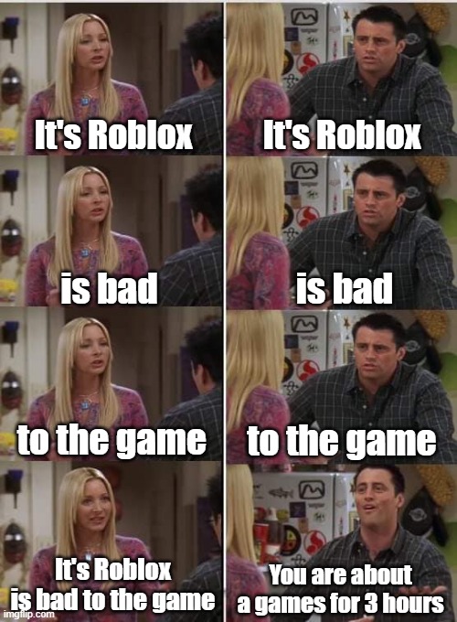 Roblox friends isn't funny | It's Roblox; It's Roblox; is bad; is bad; to the game; to the game; It's Roblox is bad to the game; You are about a games for 3 hours | image tagged in phoebe joey,memes | made w/ Imgflip meme maker