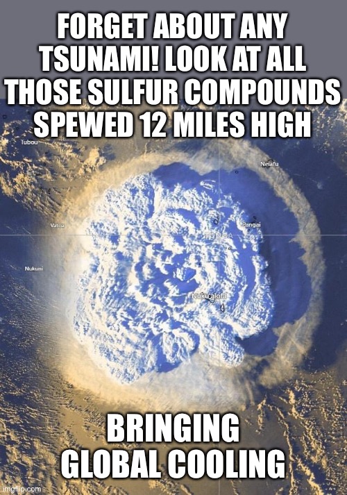 The planet is a few big volcanoes away from the next Ice Age. | FORGET ABOUT ANY TSUNAMI! LOOK AT ALL THOSE SULFUR COMPOUNDS SPEWED 12 MILES HIGH; BRINGING GLOBAL COOLING | image tagged in volcano,sulphur compounds,global cooling,ice age,atmosphere | made w/ Imgflip meme maker