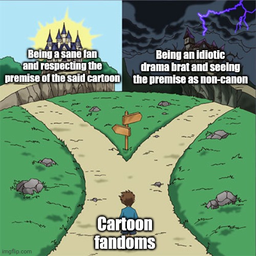 Cartoon fandoms in a nutshell | Being a sane fan and respecting the premise of the said cartoon; Being an idiotic drama brat and seeing the premise as non-canon; Cartoon fandoms | image tagged in two paths,fandom,fandoms,cartoon fandom,cartoon,cartoons | made w/ Imgflip meme maker