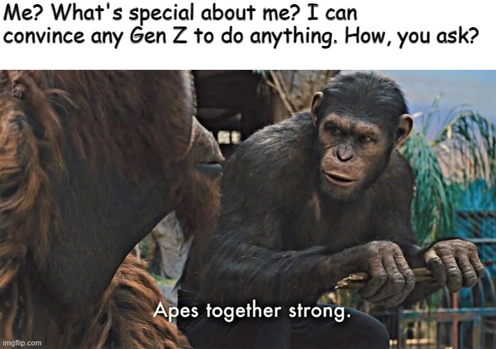 No more. Apes together strong. | Me? What's special about me? I can convince any Gen Z to do anything. How, you ask? | image tagged in ape together strong,yeah this is big brain time,pro gamer move | made w/ Imgflip meme maker