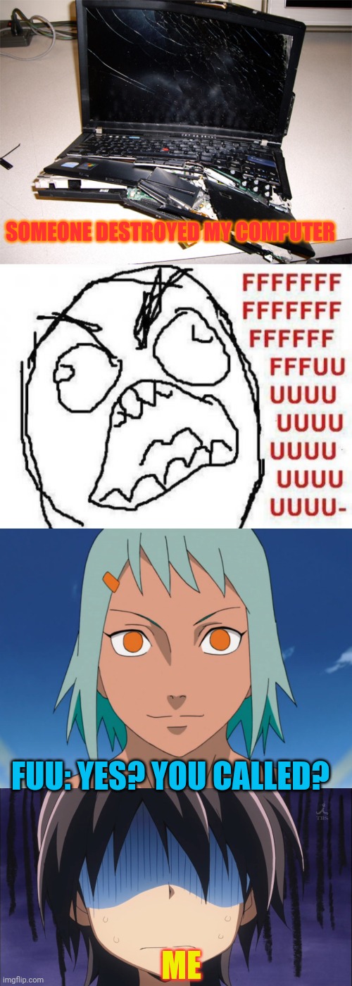 A way to call Fuu. (AKA: How NOT to do Rage Comic) | SOMEONE DESTROYED MY COMPUTER; FUU: YES? YOU CALLED? ME | image tagged in broken computer,memes,fffffffuuuuuuuuuuuu,fuu,naruto,anime | made w/ Imgflip meme maker