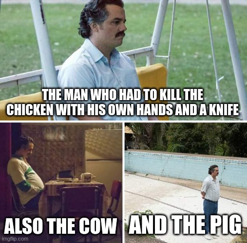 Sad Pablo Escobar Meme | THE MAN WHO HAD TO KILL THE CHICKEN WITH HIS OWN HANDS AND A KNIFE ALSO THE COW AND THE PIG | image tagged in memes,sad pablo escobar | made w/ Imgflip meme maker