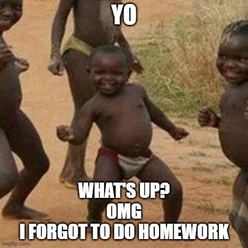 homework forgot | YO; WHAT'S UP?
OMG
I FORGOT TO DO HOMEWORK | image tagged in memes,third world success kid | made w/ Imgflip meme maker