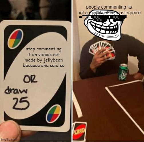 its true tho | people commenting its not a mistake its a masterpeice; stop commenting it on videos not made by jellybean because she said so | image tagged in memes,uno draw 25 cards | made w/ Imgflip meme maker