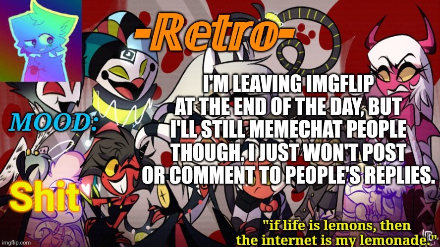 . | I'M LEAVING IMGFLIP AT THE END OF THE DAY, BUT I'LL STILL MEMECHAT PEOPLE THOUGH. I JUST WON'T POST OR COMMENT TO PEOPLE'S REPLIES. Shit | image tagged in retro's helluva boss announcement template | made w/ Imgflip meme maker