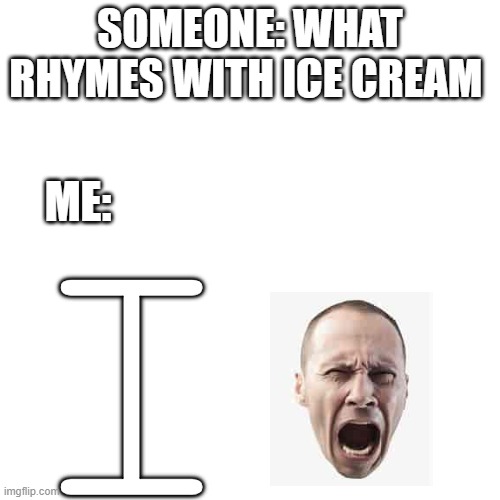 did you get it? | SOMEONE: WHAT RHYMES WITH ICE CREAM; ME:; I | image tagged in memes,blank transparent square | made w/ Imgflip meme maker