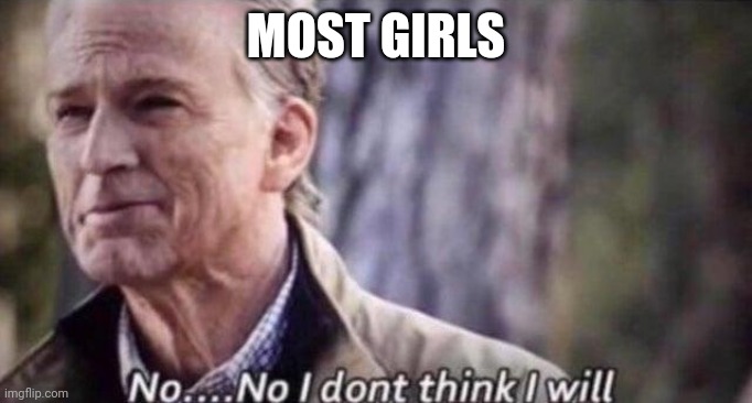 no i don't think i will | MOST GIRLS | image tagged in no i don't think i will | made w/ Imgflip meme maker