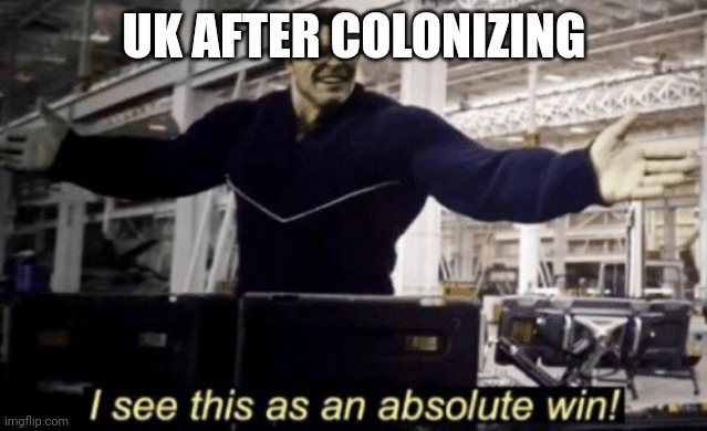 I See This as an Absolute Win! | UK AFTER COLONIZING | image tagged in i see this as an absolute win | made w/ Imgflip meme maker
