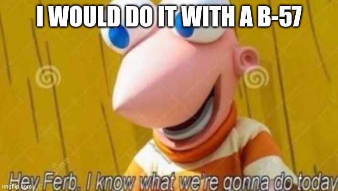 Hey Ferb | I WOULD DO IT WITH A B-57 | image tagged in hey ferb | made w/ Imgflip meme maker