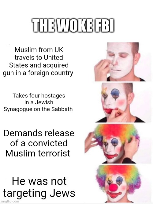 Dismantle the FBI | THE WOKE FBI; Muslim from UK travels to United States and acquired gun in a foreign country; Takes four hostages in a Jewish Synagogue on the Sabbath; Demands release of a convicted Muslim terrorist; He was not targeting Jews | image tagged in memes,clown applying makeup | made w/ Imgflip meme maker