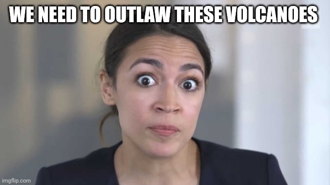 Crazy Alexandria Ocasio-Cortez | WE NEED TO OUTLAW THESE VOLCANOES | image tagged in crazy alexandria ocasio-cortez | made w/ Imgflip meme maker