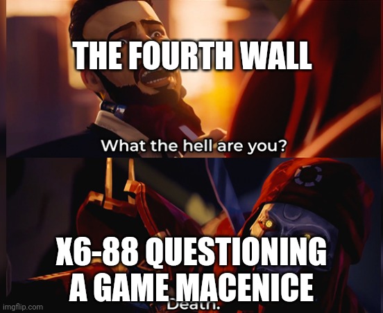 What the hell are you? Death | THE FOURTH WALL; X6-88 QUESTIONING A GAME MACENICE | image tagged in what the hell are you death | made w/ Imgflip meme maker