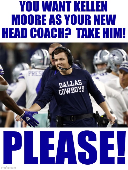 Oh my God... |  YOU WANT KELLEN MOORE AS YOUR NEW HEAD COACH?  TAKE HIM! PLEASE! | image tagged in memes,kellen moore,dallas cowboys,offensive coordinator,nfl,head coach | made w/ Imgflip meme maker